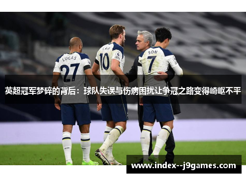 英超冠军梦碎的背后：球队失误与伤病困扰让争冠之路变得崎岖不平