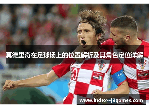 莫德里奇在足球场上的位置解析及其角色定位详解