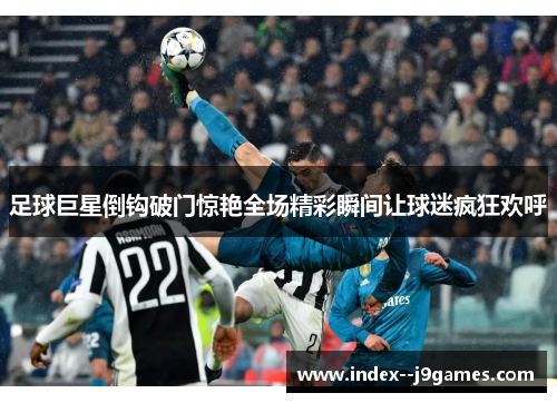 足球巨星倒钩破门惊艳全场精彩瞬间让球迷疯狂欢呼