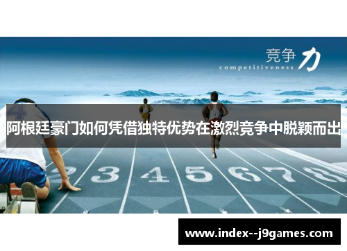 阿根廷豪门如何凭借独特优势在激烈竞争中脱颖而出