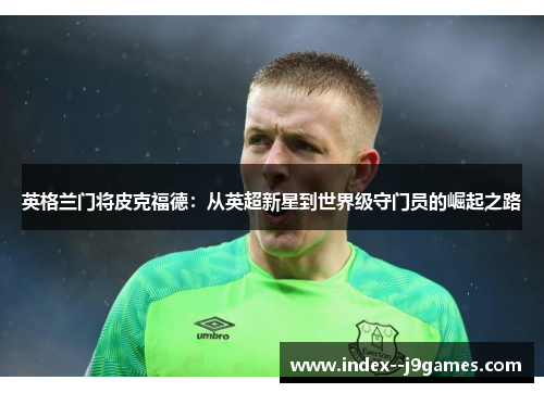 英格兰门将皮克福德：从英超新星到世界级守门员的崛起之路