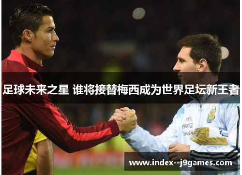 足球未来之星 谁将接替梅西成为世界足坛新王者