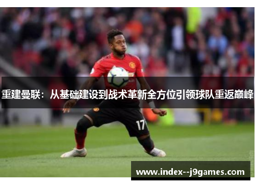 重建曼联：从基础建设到战术革新全方位引领球队重返巅峰