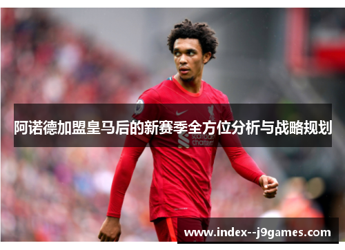 阿诺德加盟皇马后的新赛季全方位分析与战略规划