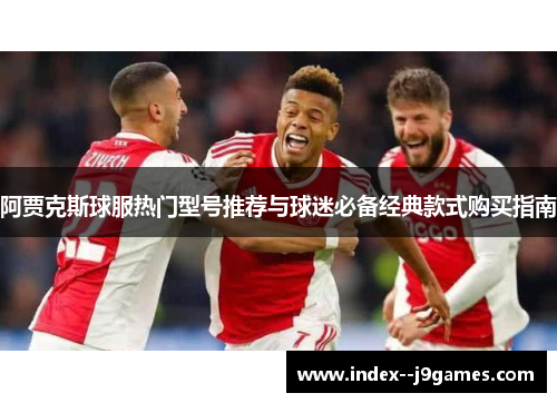 阿贾克斯球服热门型号推荐与球迷必备经典款式购买指南