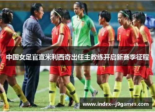 中国女足官宣米利西奇出任主教练开启新赛季征程