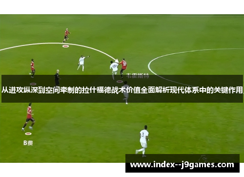 从进攻纵深到空间牵制的拉什福德战术价值全面解析现代体系中的关键作用