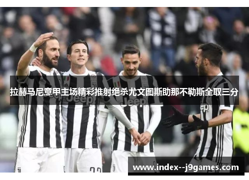 拉赫马尼意甲主场精彩推射绝杀尤文图斯助那不勒斯全取三分